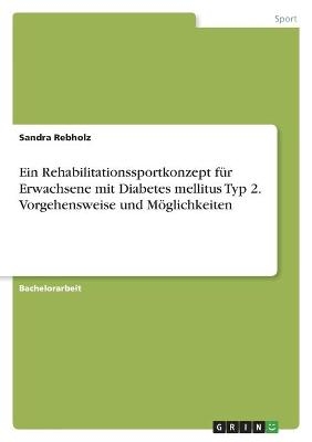 Ein Rehabilitationssportkonzept f&Atilde;&frac14;r Erwachsene mit Diabetes mellitus Typ 2. Vorgehensweise und M&Atilde;&para;glichkeiten - Sandra Rebholz