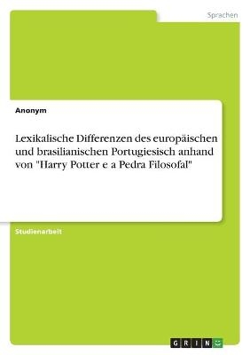 Lexikalische Differenzen des europ&Atilde;&curren;ischen und brasilianischen Portugiesisch anhand von "Harry Potter e a Pedra Filosofal" -  Anonym