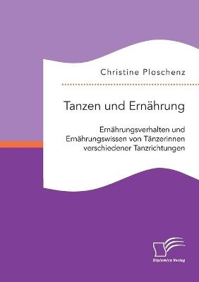 Tanzen und Ern&Atilde;&curren;hrung. Ern&Atilde;&curren;hrungsverhalten und Ern&Atilde;&curren;hrungswissen von T&Atilde;&curren;nzerinnen verschiedener Tanzrichtungen - Christine Ploschenz