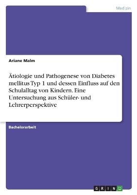 &Auml;tiologie und Pathogenese von Diabetes mellitus Typ 1 und dessen Einfluss auf den Schulalltag von Kindern. Eine Untersuchung aus Sch&uuml;ler- und Lehrerperspektive - Ariane Malm