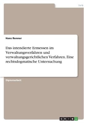 Das intendierte Ermessen im Verwaltungsverfahren und verwaltungsgerichtlichen Verfahren. Eine rechtsdogmatische Untersuchung - Hans Renner