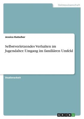 Selbstverletzendes Verhalten im Jugendalter. Umgang im familiÃ¤ren Umfeld - Jessica Kutscher