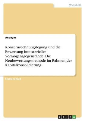 Konzernrechnungslegung und die Bewertung immaterieller Verm&Atilde;&para;gensgegenst&Atilde;&curren;nde. Die Neubewertungsmethode im Rahmen der Kapitalkonsolidierung -  Anonymous