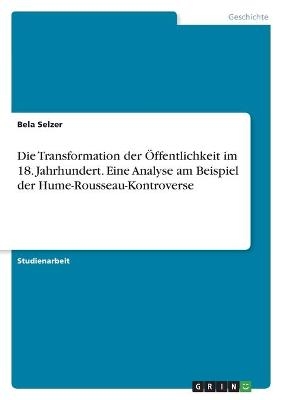 Die Transformation der &Atilde;ffentlichkeit im 18. Jahrhundert. Eine Analyse am Beispiel der Hume-Rousseau-Kontroverse - Bela Selzer