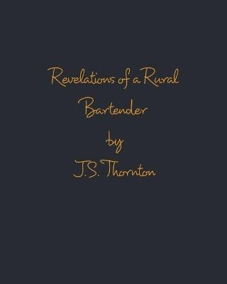 Revelations of a Rural Bartender - J S Thornton