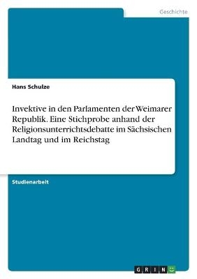 Invektive in den Parlamenten der Weimarer Republik. Eine Stichprobe anhand der Religionsunterrichtsdebatte im S&Atilde;&curren;chsischen Landtag und im Reichstag - Hans Schulze