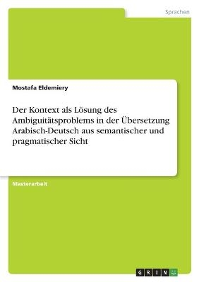 Der Kontext als L&ouml;sung des Ambiguit&auml;tsproblems in der &Uuml;bersetzung Arabisch-Deutsch aus semantischer und pragmatischer Sicht - Mostafa Eldemiery