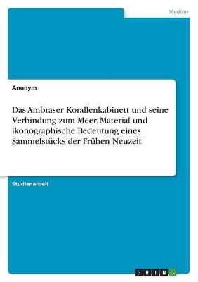 Das Ambraser Korallenkabinett und seine Verbindung zum Meer. Material und ikonographische Bedeutung eines Sammelst&uuml;cks der Fr&uuml;hen Neuzeit -  Anonymous