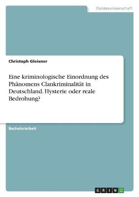 Eine kriminologische Einordnung des Phänomens Clankriminalität in Deutschland. Hysterie oder reale Bedrohung?