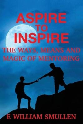 Aspire to Inspire The Ways, Means and Magic of Mentoring - F William Smullen