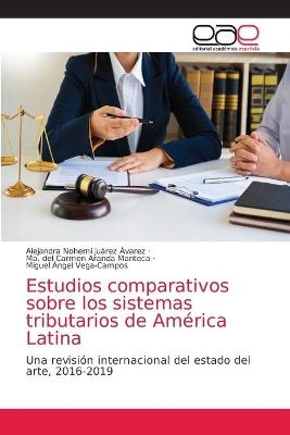 Estudios comparativos sobre los sistemas tributarios de Am&eacute;rica Latina - Alejandra Nohem&iacute; Ju&aacute;rez &Aacute;varez, Ma del Carmen Aranda Manteca, Miguel &Aacute;ngel Vega-Campos