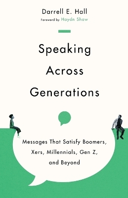Speaking Across Generations &ndash; Messages That Satisfy Boomers, Xers, Millennials, Gen Z, and Beyond - Darrell E. Hall, Haydn Shaw