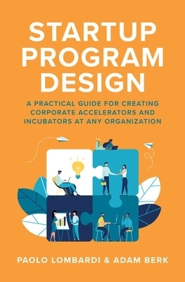 Startup Program Design: A Practical Guide for Creating Accelerators and Incubators at Any Organization - Paolo Lombardi, Adam Berk