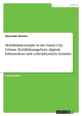 Mobilit&auml;tskonzepte in der Smart City. Urbane Mobilit&auml;tsangebote, digitale Infrastruktur und cyberphysische Systeme - Alexander Wunner