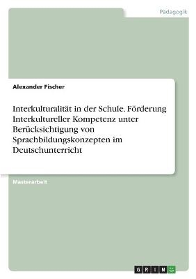 Interkulturalität in der Schule. Förderung Interkultureller Kompetenz unter Berücksichtigung von Sprachbildungskonzepten im Deutschunterricht - Alexander Fischer