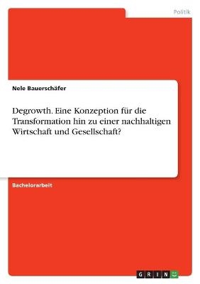 Degrowth. Eine Konzeption f&Atilde;&frac14;r die Transformation hin zu einer nachhaltigen Wirtschaft und Gesellschaft? - Nele Bauersch&Atilde;&curren;fer