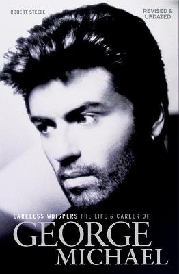Careless Whispers: The Life and Career of George Michael - Robert Steele