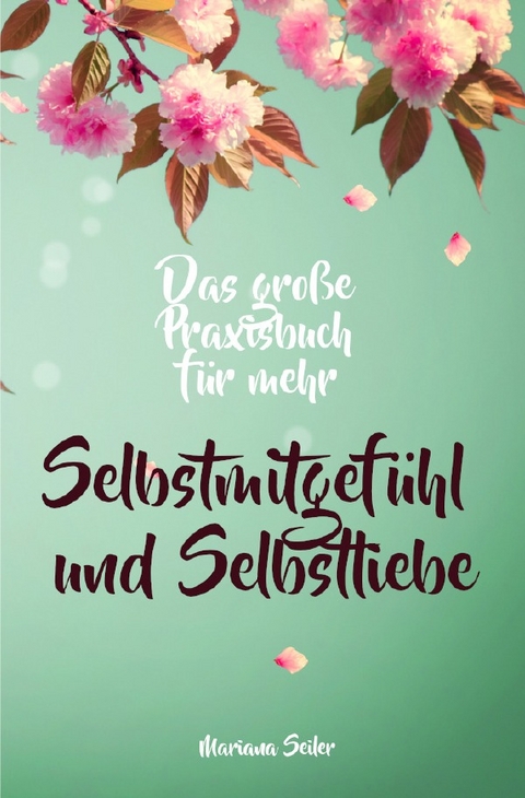 Selbstmitgef&uuml;hl: DAS GROSSE PRAXISBUCH F&Uuml;R MEHR SELBSTMITGEF&Uuml;HL UND SELBSTLIEBE! Wie Sie sich in 30 Tagen mit liebevollen Augen sehen, tiefes Selbstmitgef&uuml;hl und wahre Selbstliebe entwickeln und sich selbst mit dem h&ouml;chsten Respekt behandeln - Mariana Seiler