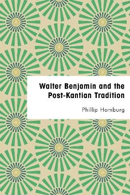 Walter Benjamin and the Post-Kantian Tradition - Phillip Homburg