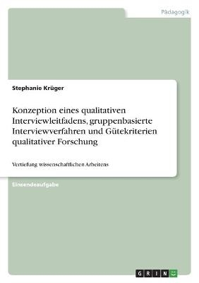 Konzeption eines qualitativen Interviewleitfadens, gruppenbasierte Interviewverfahren und G&uuml;tekriterien qualitativer Forschung - Stephanie Kr&uuml;ger