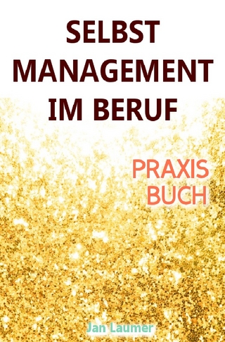 Selbstmanagement im Beruf: DAS SELBSTMANAGEMENT PRAXISBUCH! Wie Du in 5 Schritten mit dem richtigen Selbstmanagement im Beruf sofort massiv Deine Produktivität steigern, Zeit gewinnen und entspannt erfolgreich werden wirst