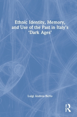 Ethnic Identity, Memory, and Use of the Past in Italy&rsquo;s &lsquo;Dark Ages&rsquo; - Luigi Andrea Berto