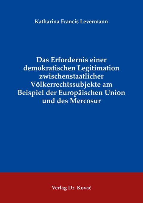 Das Erfordernis einer demokratischen Legitimation zwischenstaatlicher V&ouml;lkerrechtssubjekte am Beispiel der Europ&auml;ischen Union und des Mercosur - Katharina Francis Levermann