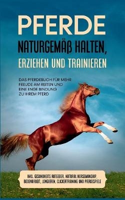 Pferde naturgem&auml;&szlig; halten, erziehen und trainieren: Das Pferdebuch f&uuml;r mehr Freude am Reiten und eine enge Bindung zu Ihrem Pferd - inkl. Gesundheits Ratgeber, Natural Horsemanship, Bodenarbeit, Longieren, Clickertraining und Pferdespiele - Paula Meyerhoff