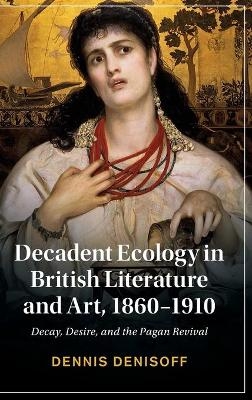 Decadent Ecology in British Literature and Art, 1860&ndash;1910 - Dennis Denisoff