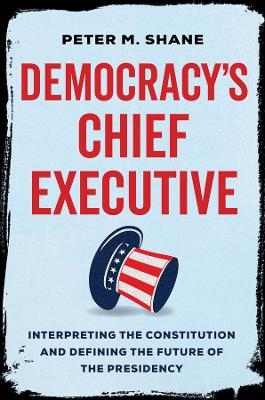 Democracy&rsquo;s Chief Executive - Peter M Shane