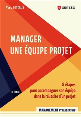 Manager une &eacute;quipe projet : 8 &eacute;tapes pour accompagner son &eacute;quipe dans la r&eacute;ussite d'un projet - Yves Sotiaux