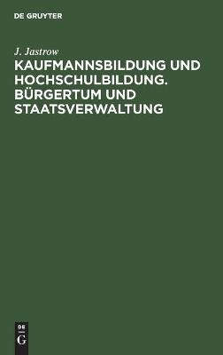 Kaufmannsbildung und Hochschulbildung. B&uuml;rgertum und Staatsverwaltung - J. Jastrow