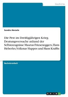 Die Pest im Drei&Atilde;igj&Atilde;&curren;hrigen Krieg. Deutungsversuche anhand der Selbstzeugnisse Maurus Frieseneggers, Hans Heberles, Volkmar Happes und Hans Kraffts - Sandra Herzele