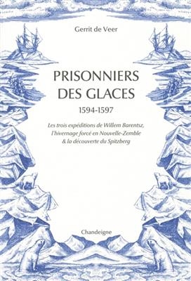 Prisonniers des glaces : 1594-1597 : les exp&eacute;ditions de Willem Barentsz, l'hivernage forc&eacute; en Nouvelle-Zemble & la d&eacute;... - Gerrit De Veer