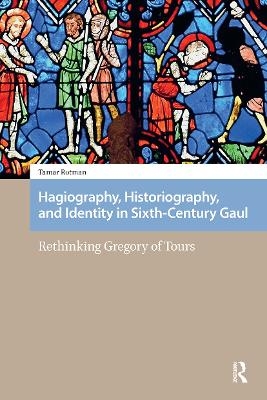 Hagiography, Historiography, and Identity in Sixth-Century Gaul - Tamar Rotman