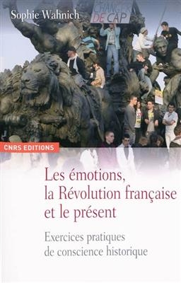 Les &eacute;motions, la R&eacute;volution fran&ccedil;aise et le pr&eacute;sent : exercices pratiques de conscience historique - Sophie Wahnich