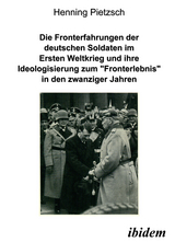 Die Fronterfahrungen der deutschen Soldaten im Ersten Weltkrieg und ihre Ideologisierung zum &ldquo;Fronterlebnis&rdquo; in den zwanziger Jahren - Henning Pietzsch