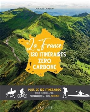 La France en 130 itin&eacute;raires z&eacute;ro carbone : plus de 130 itin&eacute;raires &agrave; v&eacute;lo, en kayak, &agrave; pied... pour d&eacute;couvrir la Fra... - Coralie Grassin