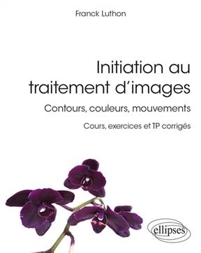 Initiation au traitement d'images : contours, couleurs, mouvements : cours, exercices et TP corrigés