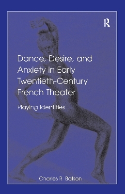 Dance, Desire, and Anxiety in Early Twentieth-Century French Theater - Charles R. Batson