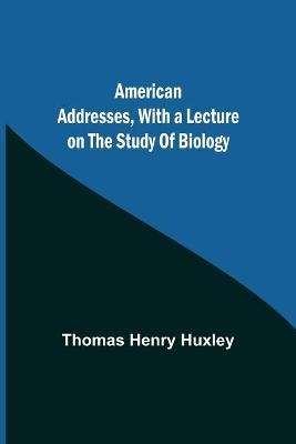 American Addresses, with a Lecture on the Study of Biology