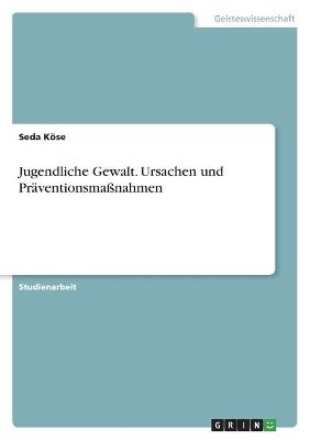 Jugendliche Gewalt. Ursachen und Pr&Atilde;&curren;ventionsma&Atilde;nahmen - Seda K&Atilde;&para;se