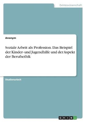 Soziale Arbeit als Profession. Das Beispiel der Kinder- und Jugendhilfe und der Aspekt der Berufsethik -  Anonymous