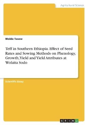 Teff in Southern Ethiopia. Effect of Seed Rates and Sowing Methods on Phenology, Growth, Yield and Yield Attributes at Wolaita Sodo - Wolde Tasew
