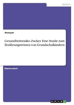 Gesundheitsrisiko Zucker. Eine Studie zum Ern&Atilde;&curren;hrungswissen von Grundschulkindern -  Anonymous