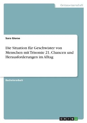 Die Situation f&uuml;r Geschwister von Menschen mit Trisomie 21. Chancen und Herausforderungen im Alltag - Sara Gierse