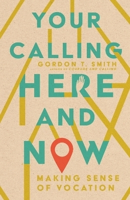Your Calling Here and Now &ndash; Making Sense of Vocation - Gordon T. Smith