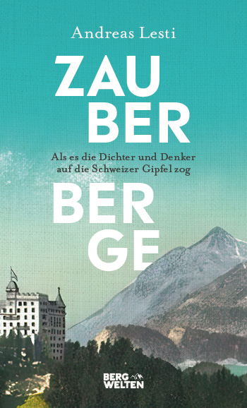 Zauberberge – Als es die Dichter und Denker auf die Schweizer Gipfel zog - Andreas Lesti