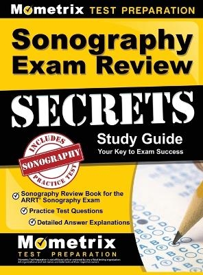Sonography Exam Review Secrets Study Guide - Sonography Review Book for the ARRT Sonography Exam, Practice Test Questions, Detailed Answer Explanations