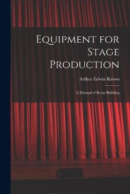 Equipment for Stage Production; a Manual of Scene Building - Arthur Edwin 1892- Krows